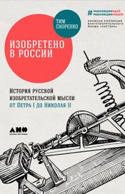 Читать книгу онлайн «Изобретено в России: История русской изобретательской мысли от Петра I до Николая II – Тим Скоренко»