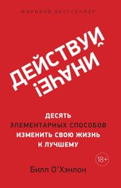 Читать книгу онлайн «Действуй иначе! Десять элементарных способов изменить свою жизнь к лучшему – Билл О'Хэнлон»