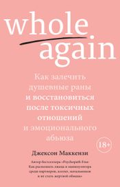Читать книгу онлайн «Whole again. Как залечить душевные раны и восстановиться после токсичных отношений и эмоционального абьюза – Джексон Маккензи»