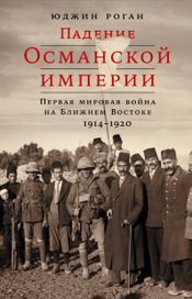 Читать книгу онлайн «Падение Османской империи: Первая мировая война на Ближнем Востоке, 1914–1920 – Юджин Роган»
