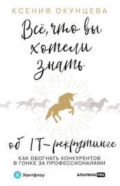 Читать книгу онлайн «Все, что вы хотели знать об IT-рекрутинге. Как обогнать конкурентов в гонке за профессионалами – Ксения Окунцева»