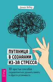 Читать книгу онлайн «Путаница в сознании из-за стресса. 10 простых способов сосредоточиться, улучшить память и обрести устойчивость – Джилл Вебер»