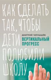Читать книгу онлайн «Вертикальный прогресс: как сделать так, чтобы дети полюбили школу – Дмитрий Чернышев»