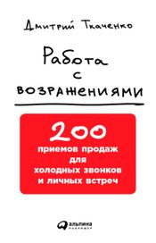 Читать книгу онлайн «Работа с возражениями: 200 приемов продаж для холодных звонков и личных встреч – Дмитрий Ткаченко»