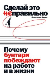 Читать книгу онлайн «Сделай это неправильно. Почему бунтари побеждают на работе и в жизни – Франческа Джино»