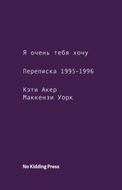 Читать книгу онлайн «Я очень тебя хочу. Переписка 1995–1996 годов – Кэти Акер, Маккензи Уорк»