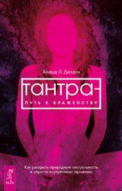 Читать книгу онлайн «Тантра — путь к блаженству. Как раскрыть природную сексуальность и обрести внутреннюю гармонию – Аниша Л. Диллон»
