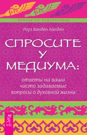 Читать книгу онлайн «Спросите у медиума: ответы на ваши часто задаваемые вопросы о духовной жизни – Роза Ванден Айден»