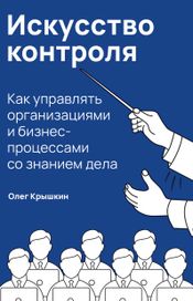 Читать книгу онлайн «Искусство контроля. Как управлять организациями и бизнес-процессами со знанием дела – Олег Крышкин»