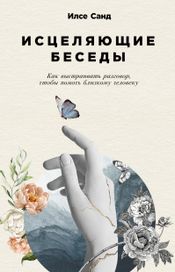 Читать книгу онлайн «Исцеляющие беседы. Как выстраивать разговор, чтобы помочь близкому человеку – Илсе Санд»