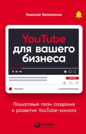 Читать книгу онлайн «YouTube для вашего бизнеса. Пошаговый план создания и развития YouTube-канала – Николай Велижанин»