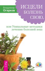 Читать книгу онлайн «Исцели болезнь свою, или Уникальные методики лечения болезней века – Владимир Огарков»