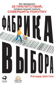 Читать книгу онлайн «Фабрика выбора: Как преодолеть 25 препятствий, которые мешают клиенту совершить покупку – Ричард Шоттон»