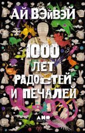 Читать книгу онлайн «1000 лет радостей и печалей – Ай Вэйвэй»