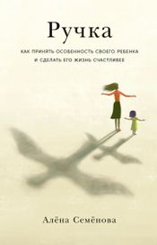 Читать книгу онлайн «Ручка. Как принять особенность своего ребенка и сделать его жизнь счастливее – Алёна Семёнова»