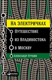 Читать книгу онлайн «На электричках: Путешествие из Владивостока в Москву – Александр Лучкин»