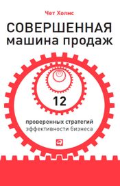Читать книгу онлайн «Совершенная машина продаж. 12 проверенных стратегий эффективности бизнеса – Чет Холмс»