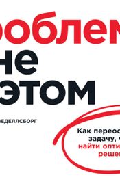Читать книгу онлайн «Проблема не в этом. Как переосмыслить задачу, чтобы найти оптимальное решение – Томас Веделл-Веделлсборг»