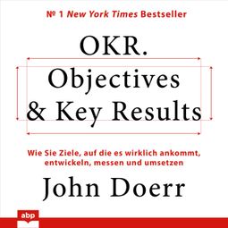 Das Buch «OKR. Objectives & Key Results - Wie Sie Ziele, auf die es wirklich ankommt, entwickeln, messen und umsetzen (Ungekürzt) – John Doerr» online hören
