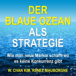 Das Buch «Der Blaue Ozean als Strategie - Wie man neue Märkte schafft wo es keine Konkurrenz gibt (Ungekürzt) – W. Chan Kim, Renée Mauborgne» online hören