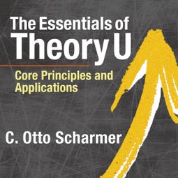 Das Buch “The Essentials of Theory U - Core Principles and Applications (Unabridged) – C. Otto Scharmer” online hören