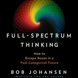 Das Buch “Full-Spectrum Thinking - How to Escape Boxes in a Post-Categorical Future (Unabridged) – Bob Johansen” online hören