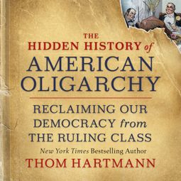 Das Buch “The Hidden History of American Oligarchy - Reclaiming Our Democracy from the Ruling Class (Unabridged) – Thom Hartmann” online hören