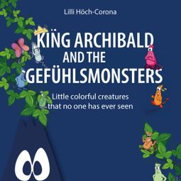 Das Buch “King Archibald and the Gefühlsmonsters - Little colourful creatures that no one has ever seen (unabridged) – Lilli Höch-Corona” online hören