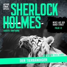 Das Buch “Sherlock Holmes: Der Tierbändiger - Neues aus der Baker Street, Folge 12 (Ungekürzt) – Augusta Hawthorne, Sir Arthur Conan Doyle” online hören