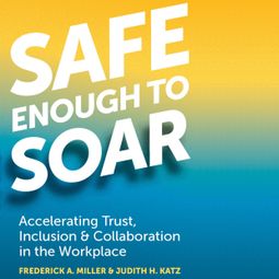 Das Buch “Safe Enough to Soar - Accelerating Trust, Inclusion, & Collaboration in the Workplace (Unabridged) – Frederick A. Miller, Judith H. Katz” online hören