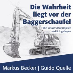 Das Buch “Die Wahrheit liegt vor der Baggerschaufel - Wie Infrastrukturprojekte wirklich gelingen (Ungekürzt) – Markus Becker, Guido Quelle” online hören