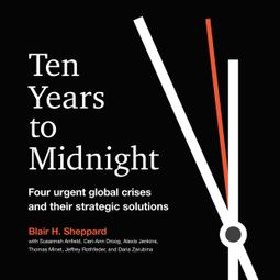 Das Buch “Ten Years to Midnight - Four Urgent Global Crises and Their Strategic Solutions (Unabridged) – Blair H. Sheppard” online hören