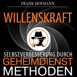 Das Buch «Willenskraft - Selbstverbesserung durch Geheimdienstmethoden (Ungekürzt) – Frank Hofmann» online hören
