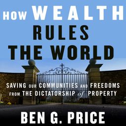 Das Buch “How Wealth Rules the World - Saving Our Communities and Freedoms from the Dictatorship of Property (Unabridged) – Ben G. Price” online hören