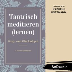 Das Buch “Tantrisch meditieren lernen, Wege zum Glücksdepot (Ungekürzt) – Kathrin Rottmann” online hören