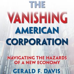 Das Buch “The Vanishing American Corporation - Navigating the Hazards of a New Economy (Unabridged) – Gerald F. Davis” online hören
