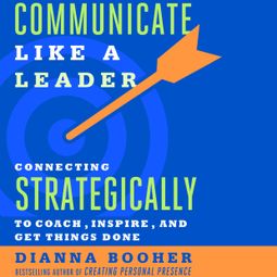 Das Buch “Communicate Like a Leader - Connecting Strategically to Coach, Inspire, and Get Things Done (Unabridged) – Dianna Booher” online hören