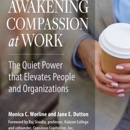 Das Buch “Awakening Compassion at Work - The Quiet Power That Elevates People and Organizations (Unabridged) – Monica Worline, Jane E. Dutton” online hören