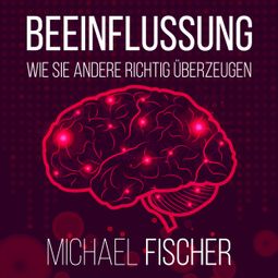 Das Buch “Beeinflussung - Wie sie andere richtig überzeugen (Ungekürzt) – Michael Fischer” online hören