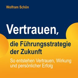 Das Buch «Vertrauen, die Führungsstrategie der Zukunft: So entstehen Vertrauen, Wirkung und persönlicher Erfolg – Dr. Wolfram Schön» online hören