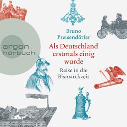 Das Buch “Als Deutschland erstmals einig wurde - Reise in die Bismarckzeit (Ungekürzt) – Bruno Preisendörfer” online hören