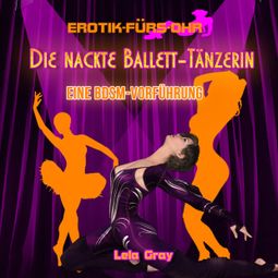 Das Buch “Erotik für's Ohr, Die nackte Ballett-Tänzerin - Eine BDSM-Vorführung – Lela Gray” online hören