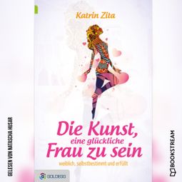 Das Buch “Die Kunst eine glückliche Frau zu sein - Weiblich, selbstbestimmt und erfüllt (Ungekürzt) – Katrin Zita” online hören