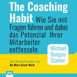 Das Buch “The Coaching Habit - Wie Sie mit Fragen führen und dabei das Potenzial Ihrer Mitarbeiter entfesseln (Ungekürzt) – Michael Bungay Stanier” online hören