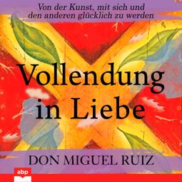 Das Buch «Vollendung in Liebe - Von der Kunst, mit sich und den anderen glücklich zu werden (Ungekürzt) – Don Miguel Ruiz» online hören
