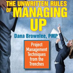 Das Buch “The Unwritten Rules of Managing Up - Project Management Techniques from the Trenches (Unabridged) – Dana Brownlee” online hören