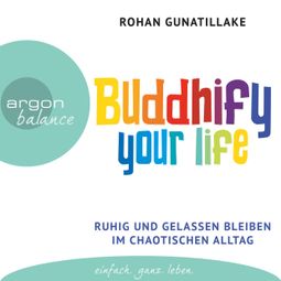 Das Buch “Buddhify Your Life - Ruhig und gelassen bleiben im chaotischen Alltag (Autorisierte Lesefassung) – Rohan Gunatillake” online hören