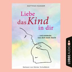 Das Buch “Liebe das Kind in dir - ... und entdecke, was dich stark macht (Ungekürzt) – Matthias Hammer” online hören