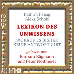 Das Buch “Lexikon des Unwissens - Worauf es bisher keine Antwort gibt (Ungekürzt) – Kathrin Passig, Aleks Scholz” online hören