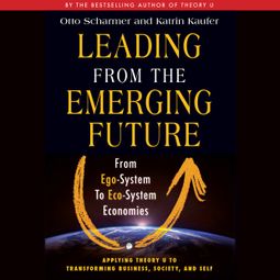 Das Buch “Leading from the Emerging Future - From Ego-System to Eco-System Economies (Unabridged) – Otto Scharmer, Katrin Kaeufer” online hören